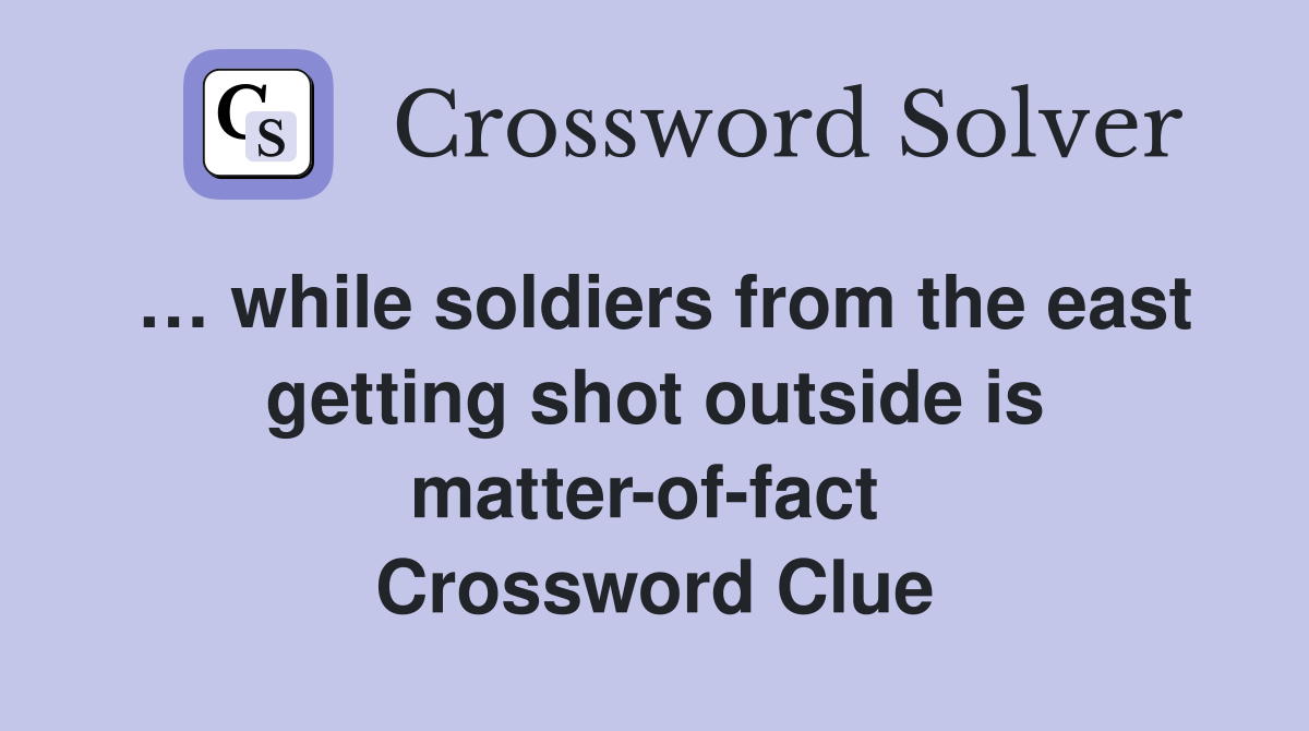… while soldiers from the east getting shot outside is matter-of-fact  Crossword Clue