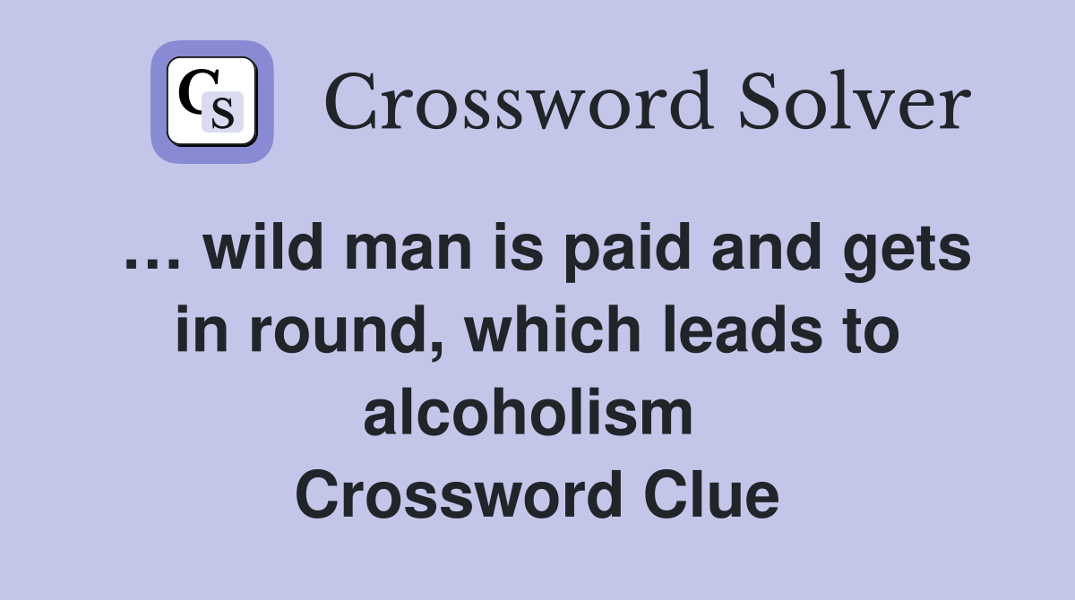 … wild man is paid and gets in round, which leads to alcoholism  Crossword Clue