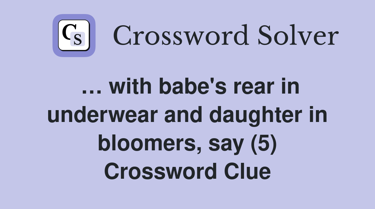 … with babe's rear in underwear and daughter in bloomers, say (5) Crossword Clue
