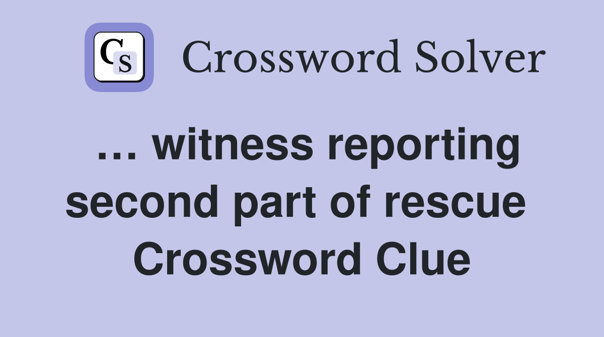 … witness reporting second part of rescue  Crossword Clue