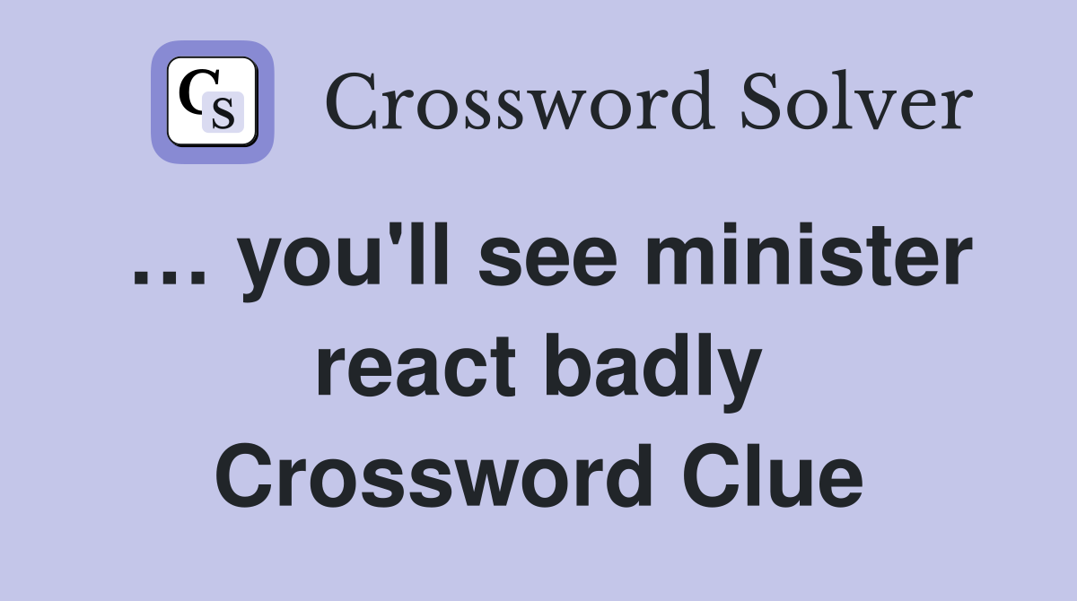 … you'll see minister react badly Crossword Clue