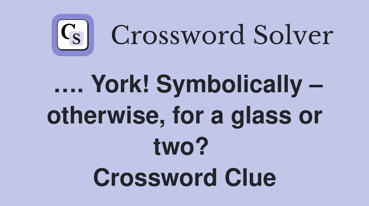 …. York! Symbolically – otherwise, for a glass or two?  Crossword Clue
