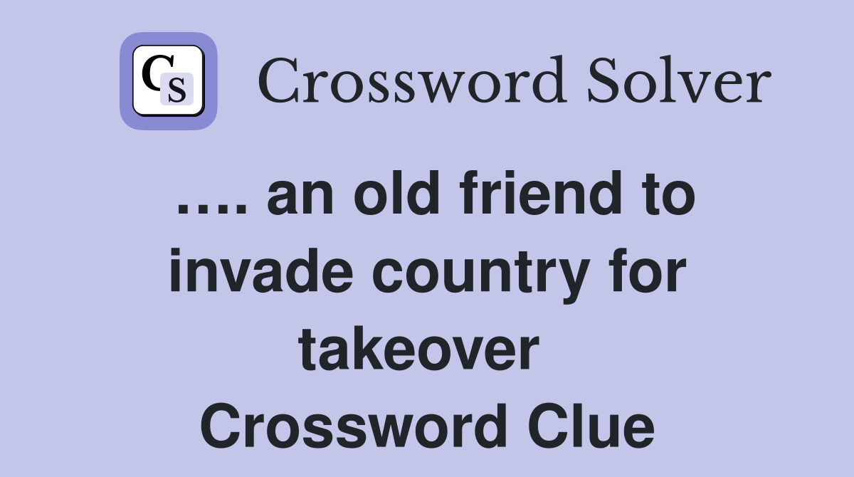 …. an old friend to invade country for takeover  Crossword Clue