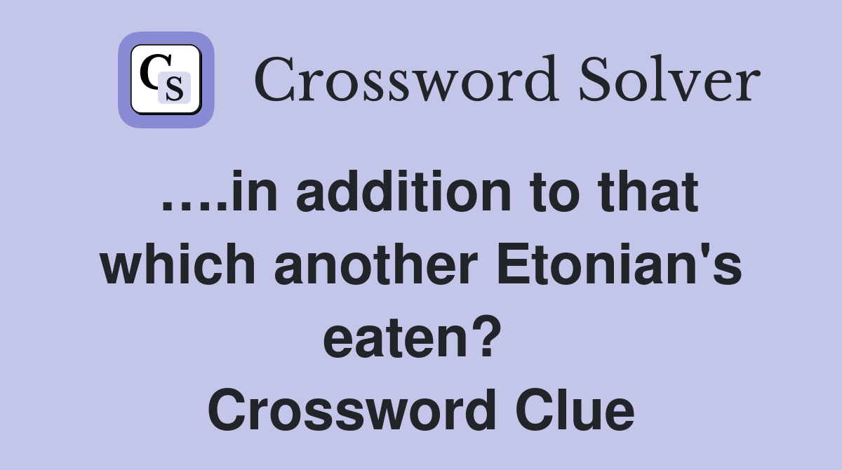 ….in addition to that which another Etonian's eaten?  Crossword Clue