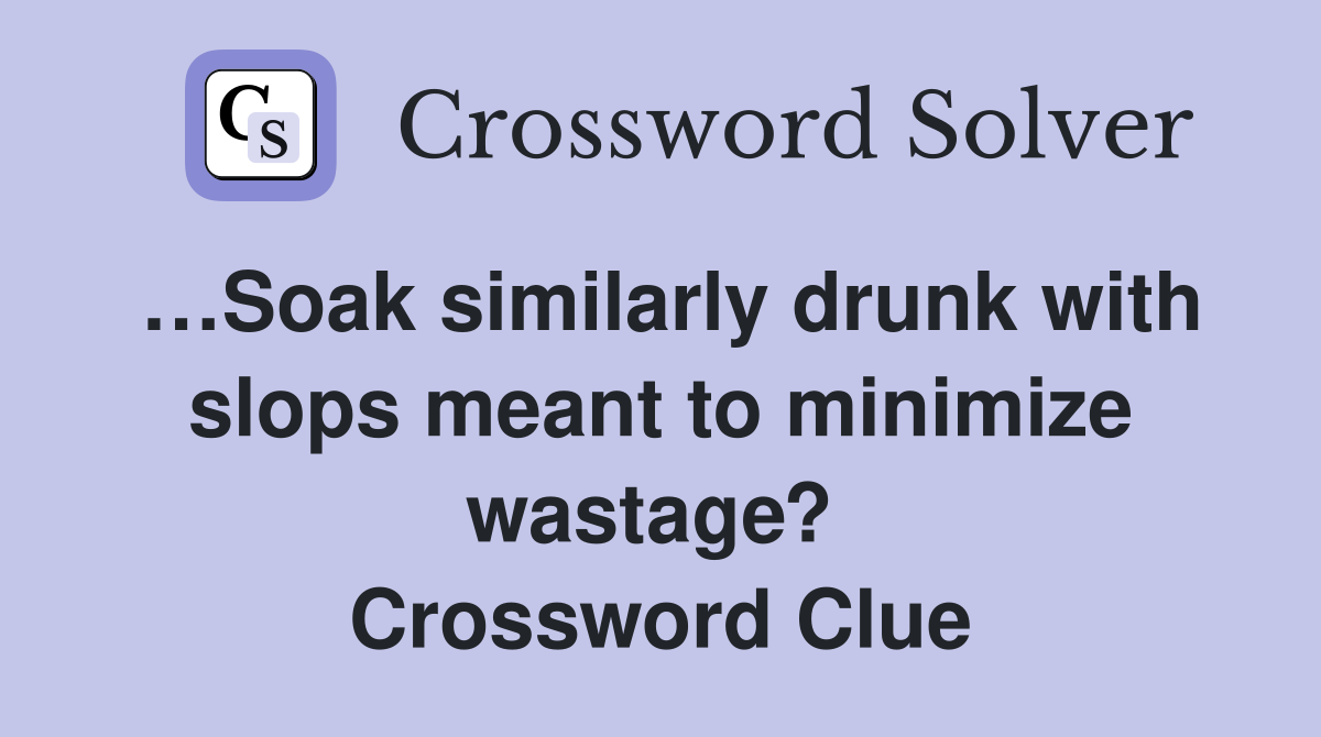 …Soak similarly drunk with slops meant to minimize wastage?  Crossword Clue