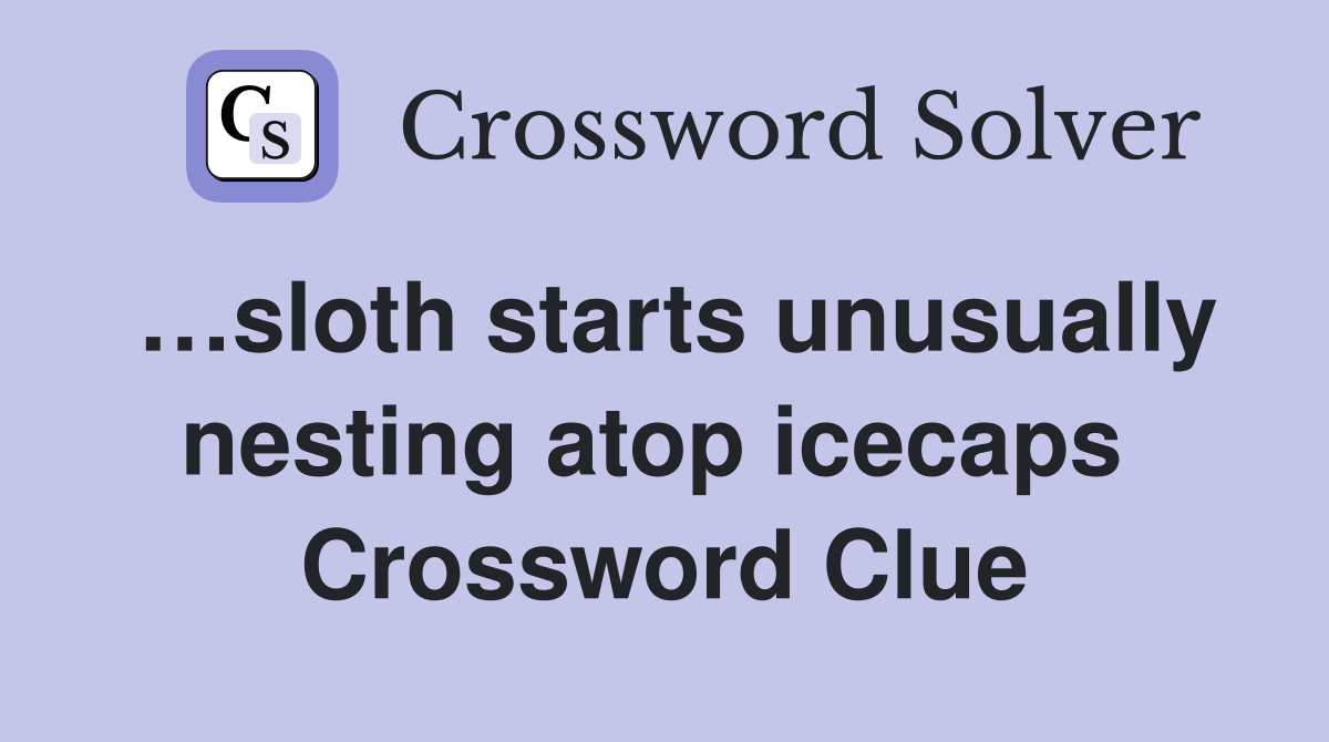 …sloth starts unusually nesting atop icecaps  Crossword Clue