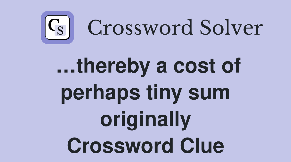 …thereby a cost of perhaps tiny sum originally Crossword Clue