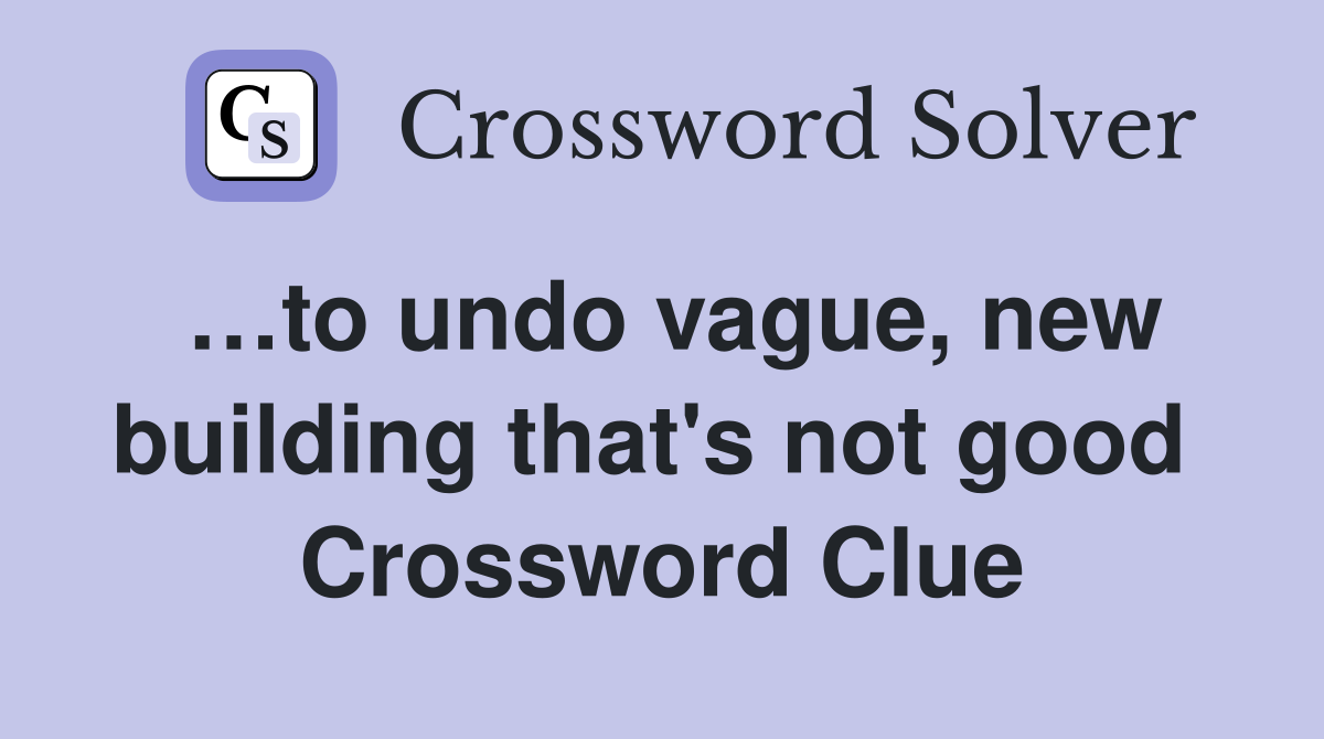 …to undo vague, new building that's not good  Crossword Clue