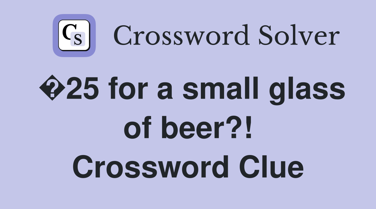 �25 for a small glass of beer?! Crossword Clue