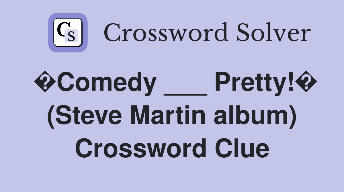 �Comedy ___ Pretty!� (Steve Martin album) Crossword Clue