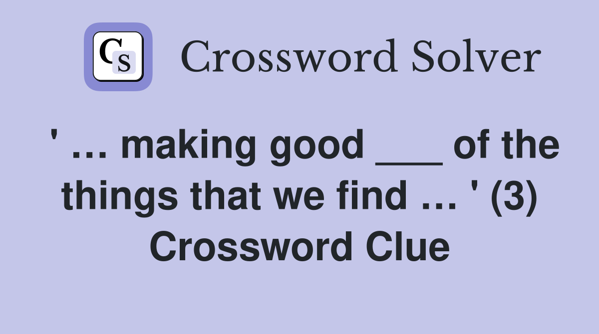' … making good ___ of the things that we find … ' (3) Crossword Clue
