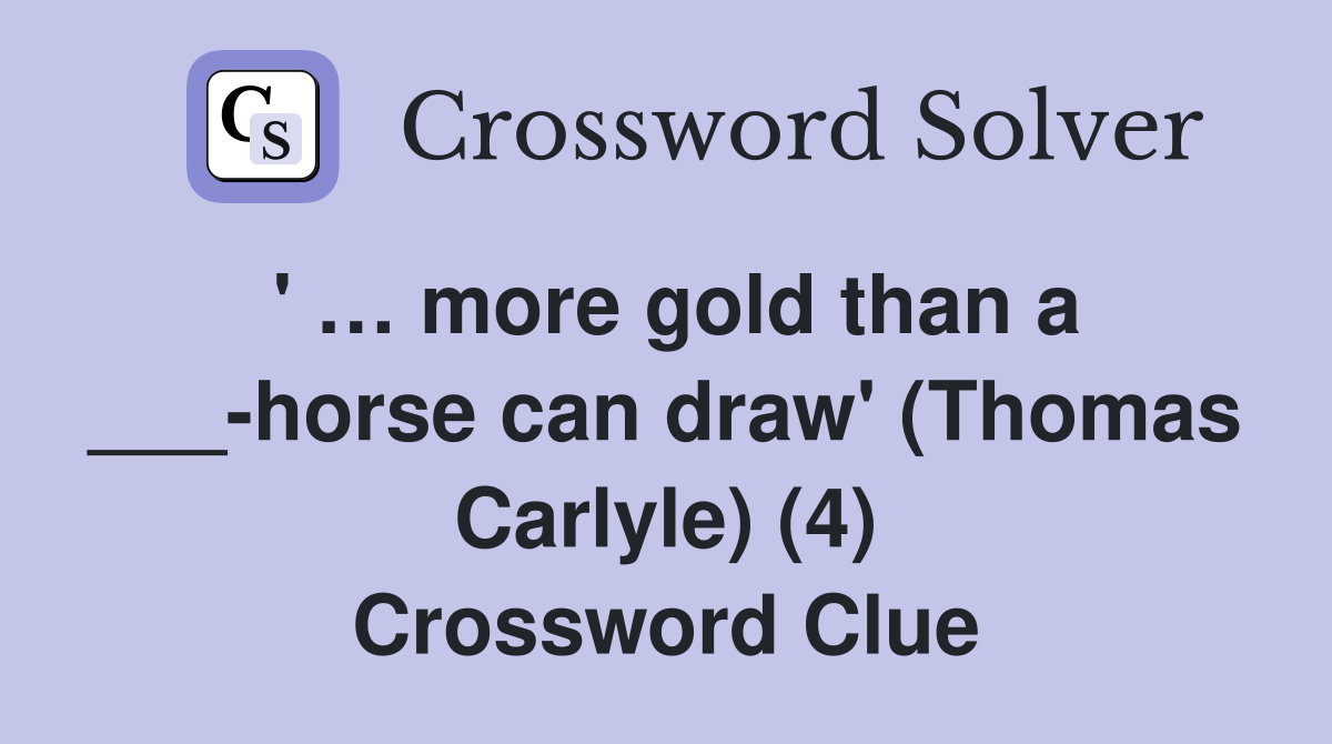 ' … more gold than a ___-horse can draw' (Thomas Carlyle) (4) Crossword Clue