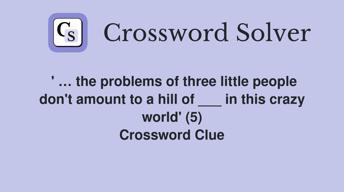 ' … the problems of three little people don't amount to a hill of ___ in this crazy world' (5) Crossword Clue