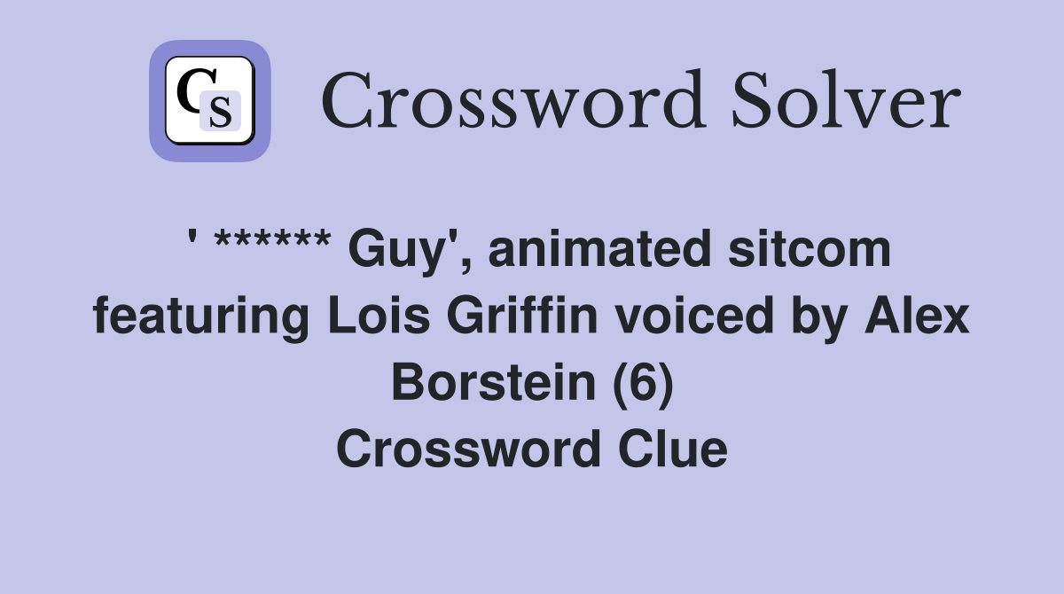 ' ****** Guy', animated sitcom featuring Lois Griffin voiced by Alex Borstein (6) Crossword Clue