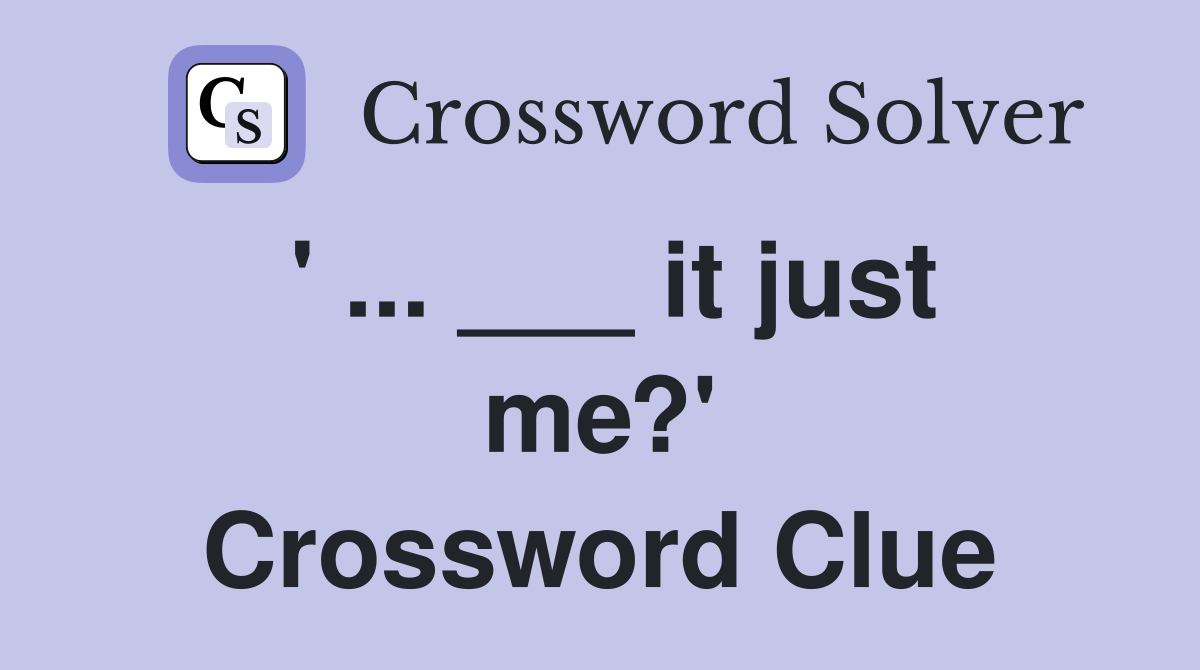 ' ... ___ it just me?' Crossword Clue
