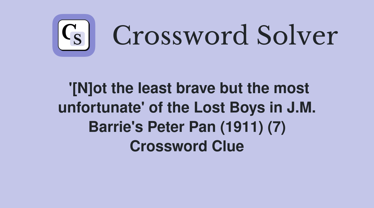 '[N]ot the least brave but the most unfortunate' of the Lost Boys in J.M. Barrie's Peter Pan (1911) (7) Crossword Clue
