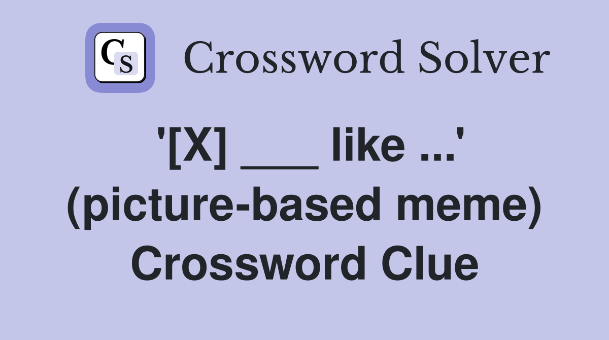 '[X] ___ like ...' (picture-based meme) Crossword Clue