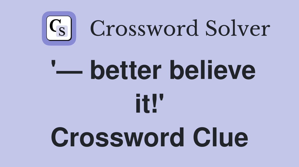 '— better believe it!' Crossword Clue