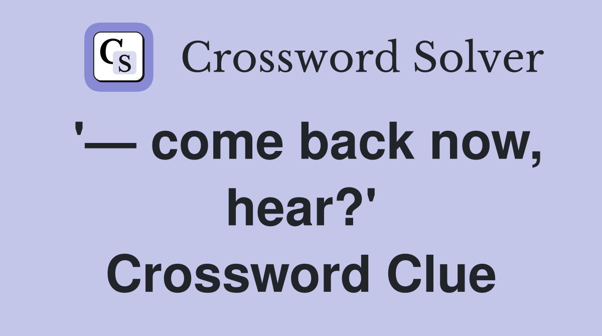 '— come back now, hear?' Crossword Clue