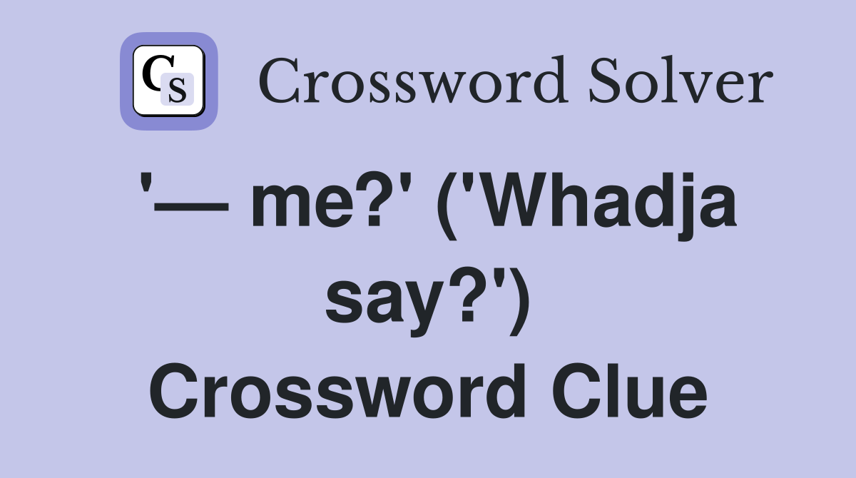 '— me?' ('Whadja say?') Crossword Clue