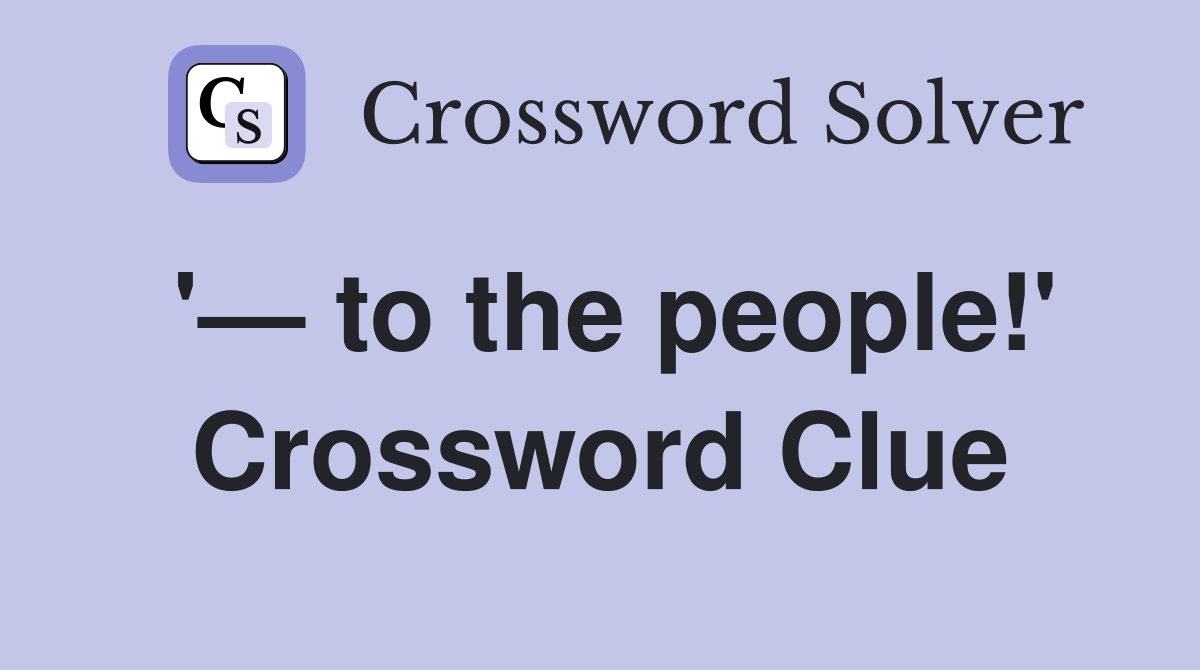 '— to the people!' Crossword Clue
