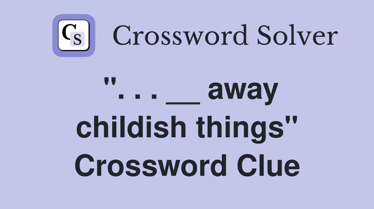 ''. . . __ away childish things'' Crossword Clue