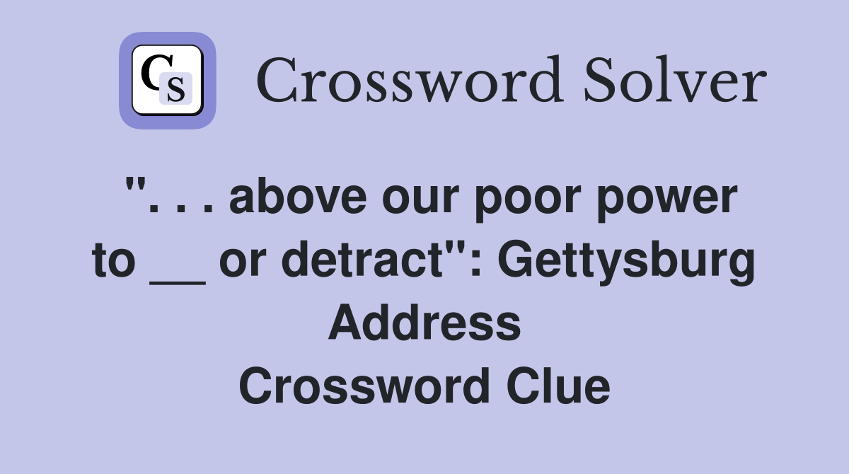 ''. . . above our poor power to __ or detract'': Gettysburg Address Crossword Clue