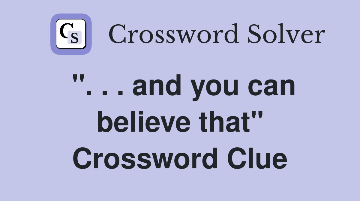''. . . and you can believe that'' Crossword Clue