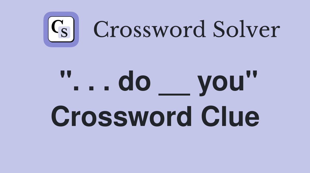 ''. . . do __ you'' Crossword Clue