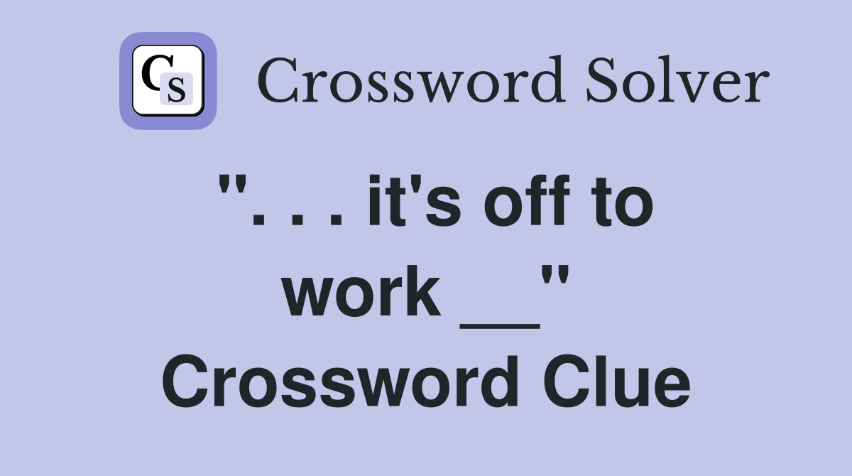 ''. . . it's off to work __'' Crossword Clue