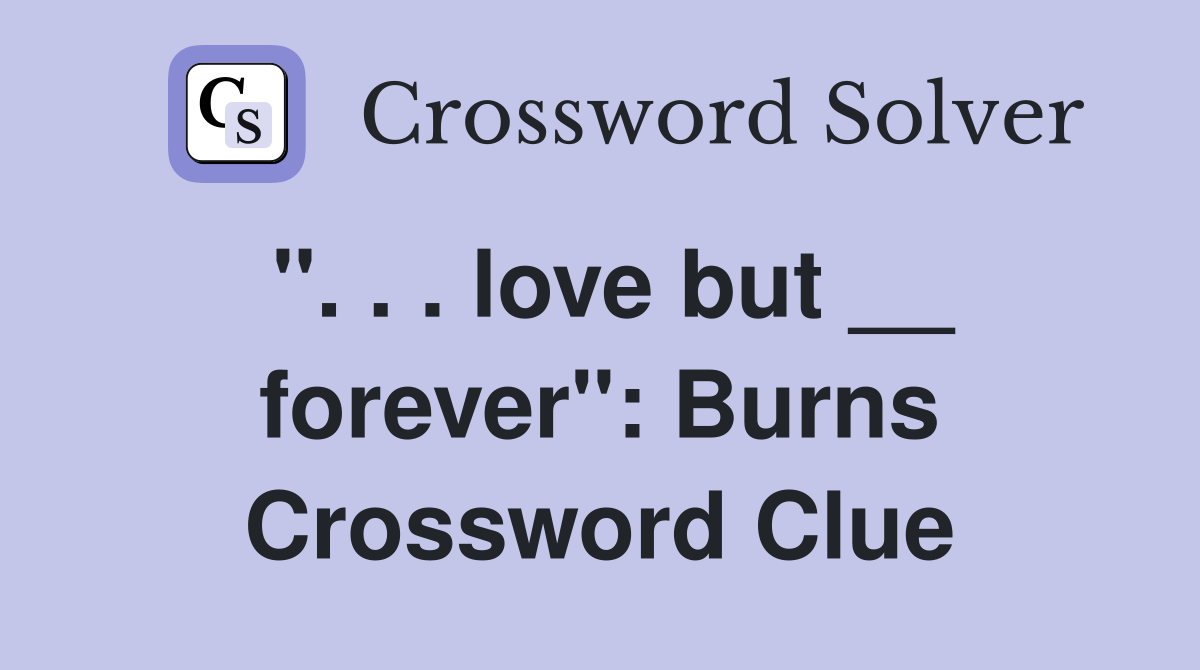 ''. . . love but __ forever'': Burns Crossword Clue
