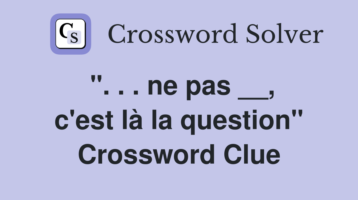 ''. . . ne pas __, c'est là la question'' Crossword Clue