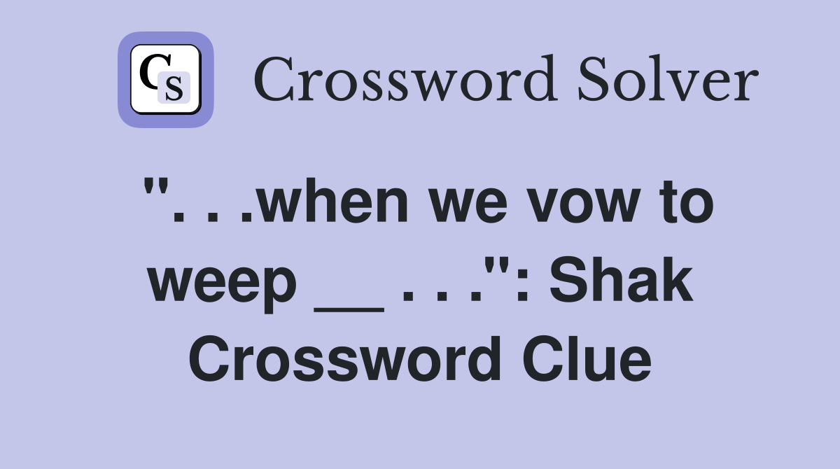 ''. . .when we vow to weep __ . . .'': Shak Crossword Clue