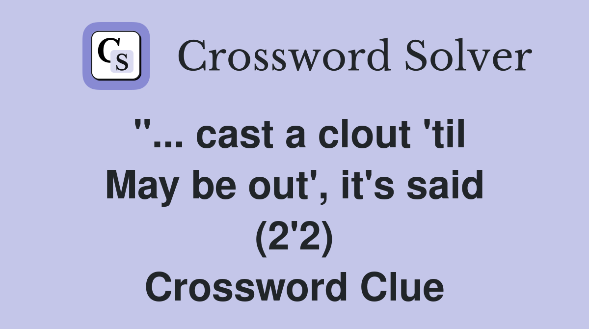 ''... cast a clout 'til May be out', it's said (2'2) Crossword Clue