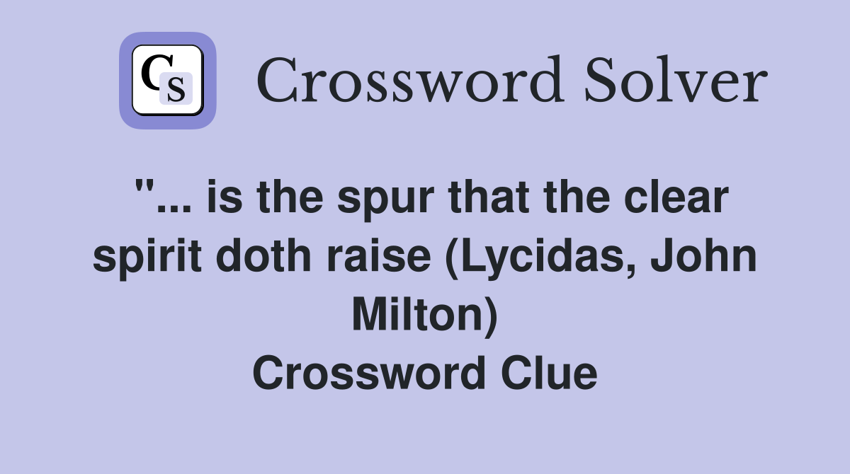 ''... is the spur that the clear spirit doth raise (Lycidas, John Milton) Crossword Clue