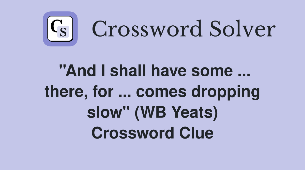 ''And I shall have some ... there, for ... comes dropping slow'' (WB Yeats) Crossword Clue
