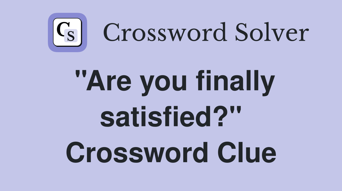''Are you finally satisfied?'' Crossword Clue