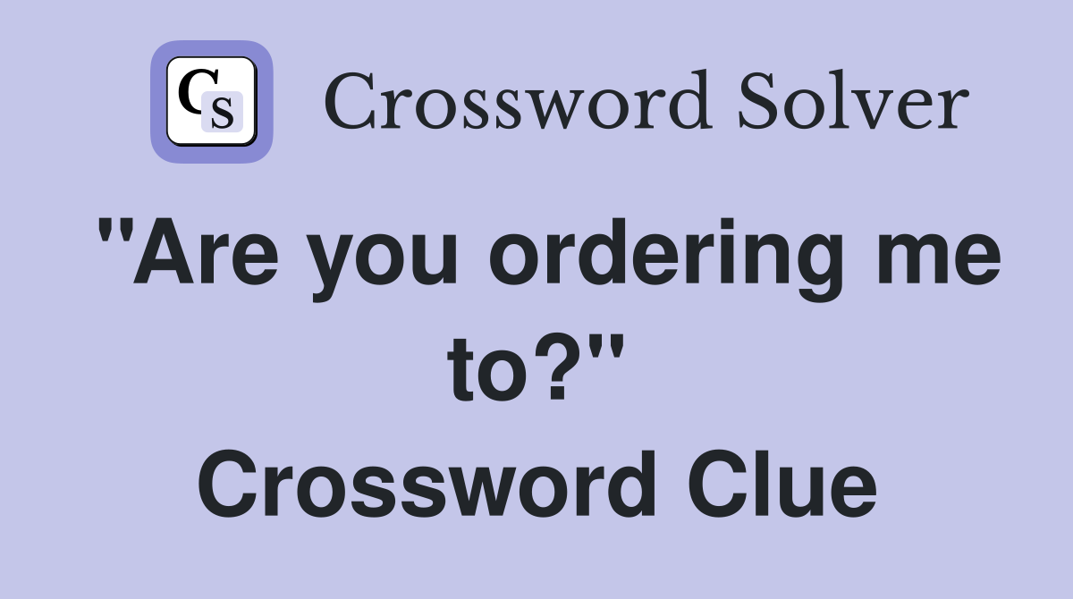 ''Are you ordering me to?'' Crossword Clue