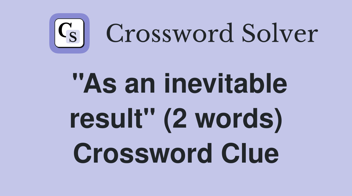 ''As an inevitable result'' (2 words) Crossword Clue