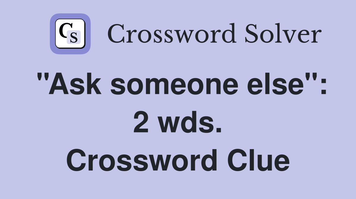 ''Ask someone else'': 2 wds. Crossword Clue