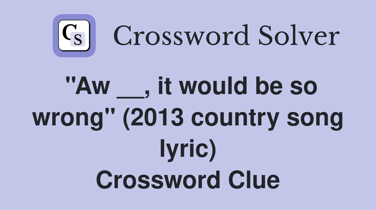 ''Aw __, it would be so wrong'' (2013 country song lyric) Crossword Clue