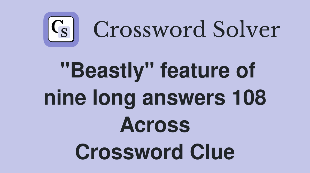 ''Beastly'' feature of nine long answers 108 Across Crossword Clue