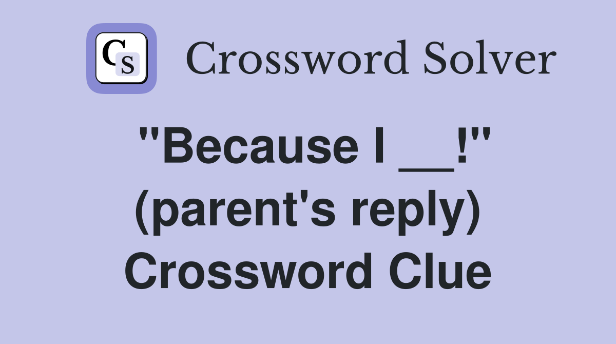 ''Because I __!'' (parent's reply) Crossword Clue