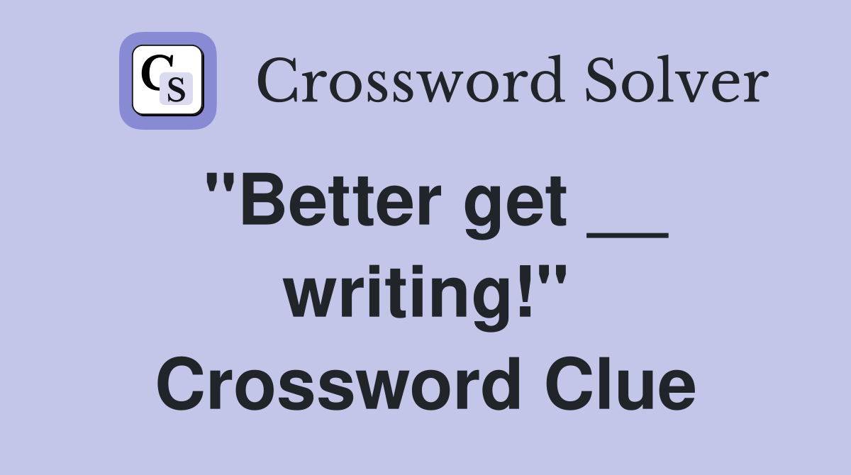 ''Better get __ writing!'' Crossword Clue