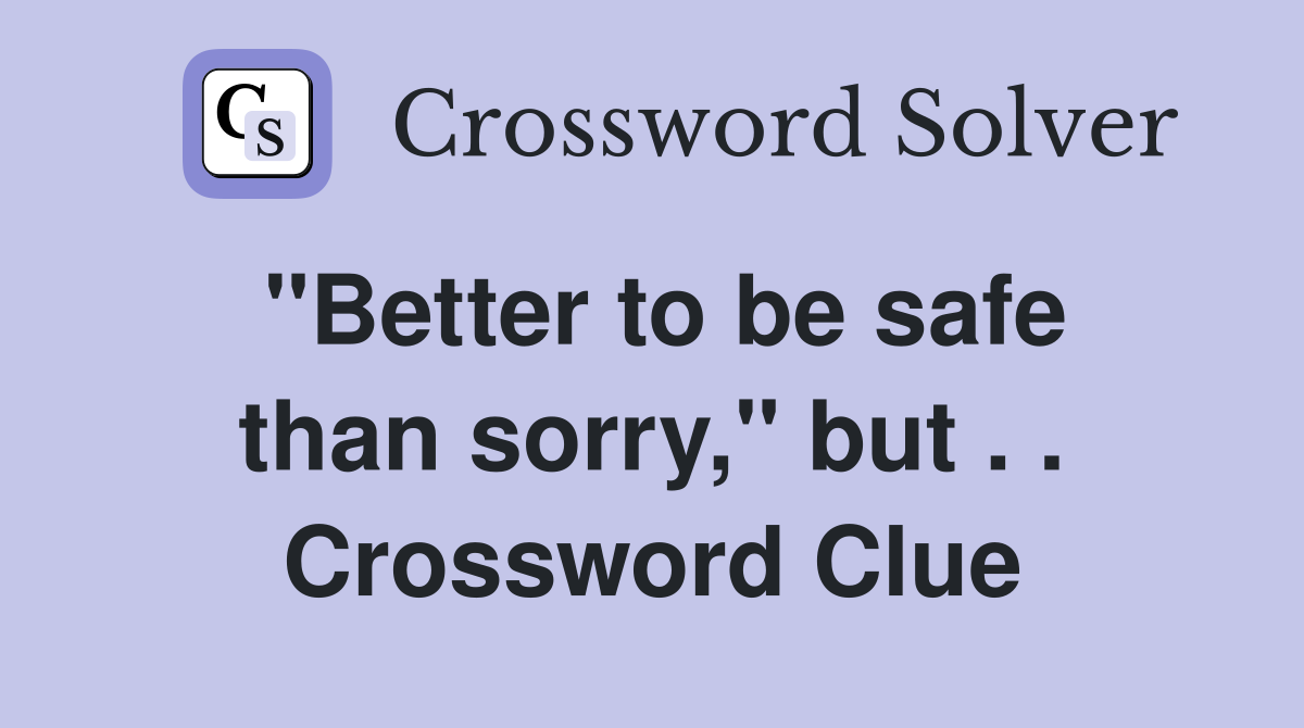 ''Better to be safe than sorry,'' but . . Crossword Clue