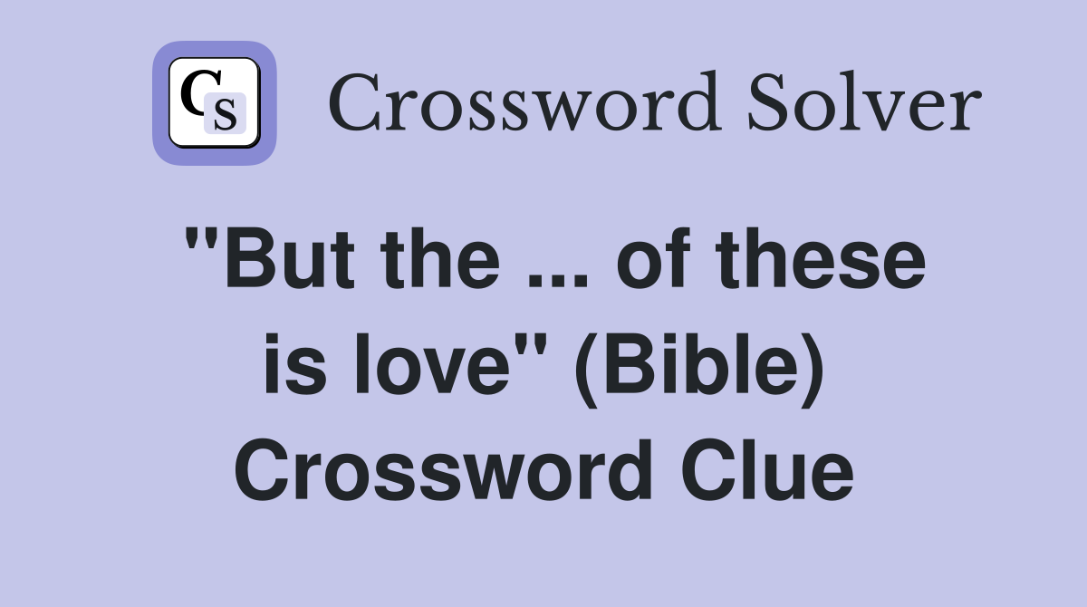 ''But the ... of these is love'' (Bible) Crossword Clue