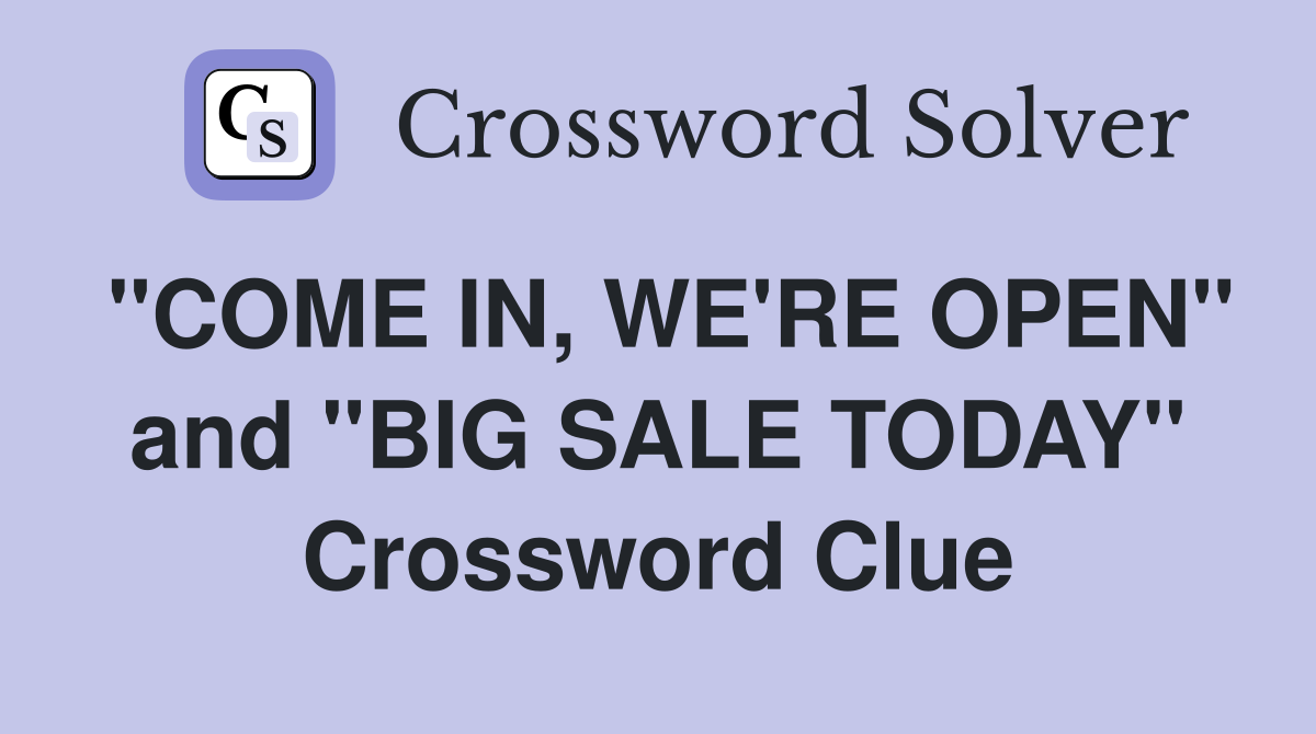 ''COME IN, WE'RE OPEN'' and ''BIG SALE TODAY'' Crossword Clue