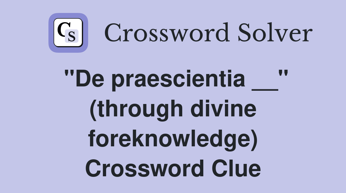 ''De praescientia __'' (through divine foreknowledge) Crossword Clue
