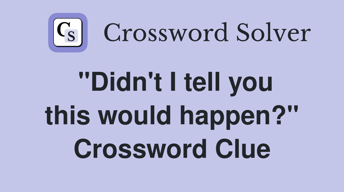 ''Didn't I tell you this would happen?'' Crossword Clue