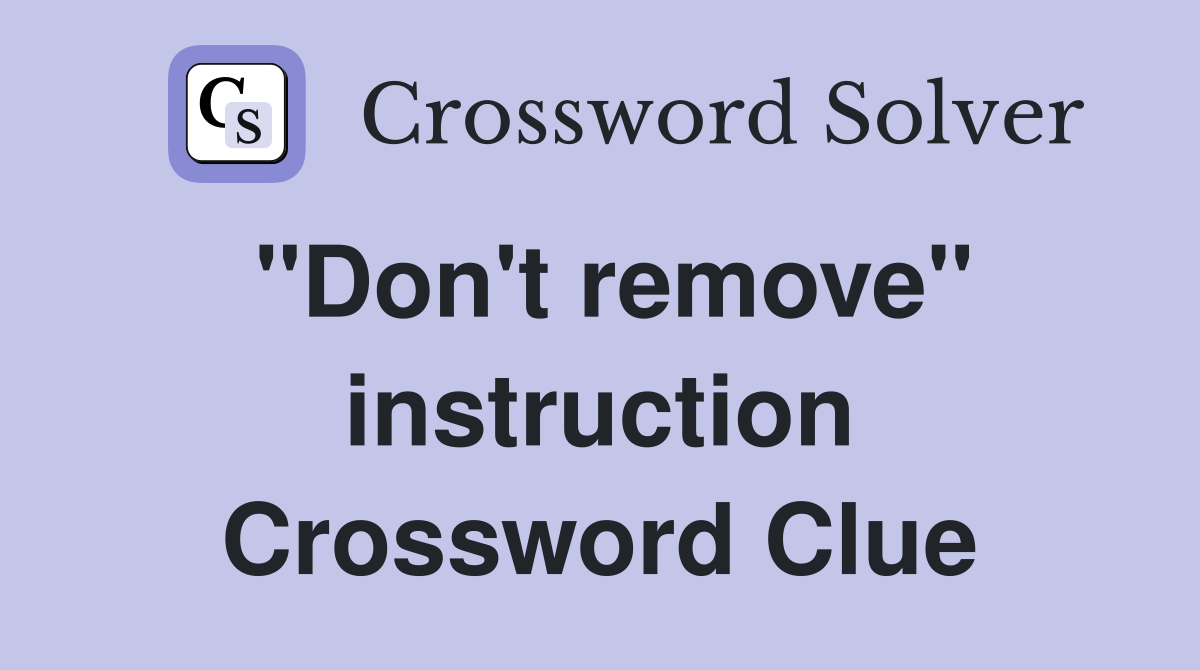 ''Don't remove'' instruction Crossword Clue